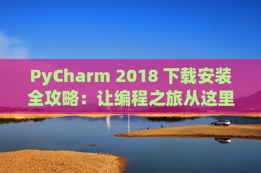 PyCharm 2018 下载安装全攻略：让编程之旅从这里开始